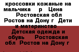 кроссовки кожаные на мальчика 21 р › Цена ­ 500 - Ростовская обл., Ростов-на-Дону г. Дети и материнство » Детская одежда и обувь   . Ростовская обл.,Ростов-на-Дону г.